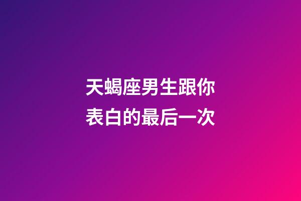 天蝎座男生跟你表白的最后一次-第1張-星座運勢-玄機派