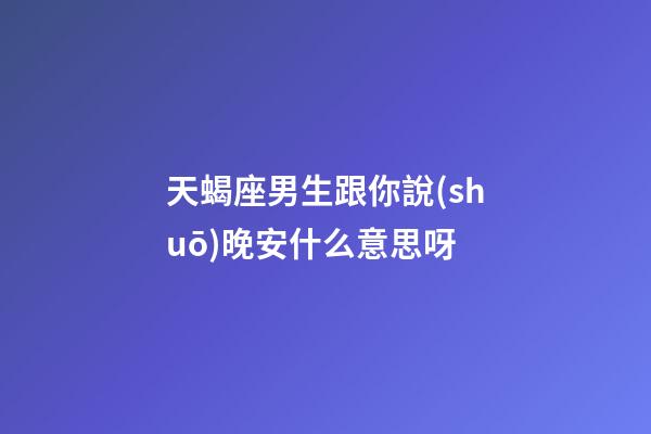 天蝎座男生跟你說(shuō)晚安什么意思呀-第1張-星座運(yùn)勢(shì)-玄機(jī)派