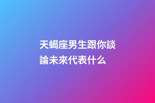 天蝎座男生跟你談論未來代表什么-第1張-星座運勢-玄機派