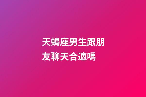 天蝎座男生跟朋友聊天合適嗎-第1張-星座運勢-玄機派