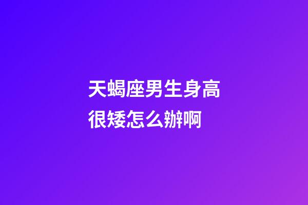 天蝎座男生身高很矮怎么辦啊-第1張-星座運勢-玄機派