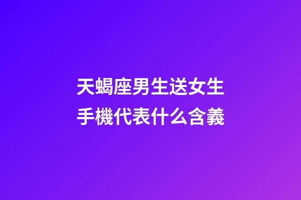 天蝎座男生送女生手機代表什么含義-第1張-星座運勢-玄機派