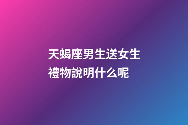 天蝎座男生送女生禮物說明什么呢-第1張-星座運勢-玄機派