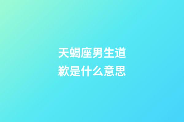 天蝎座男生道歉是什么意思-第1張-星座運(yùn)勢(shì)-玄機(jī)派