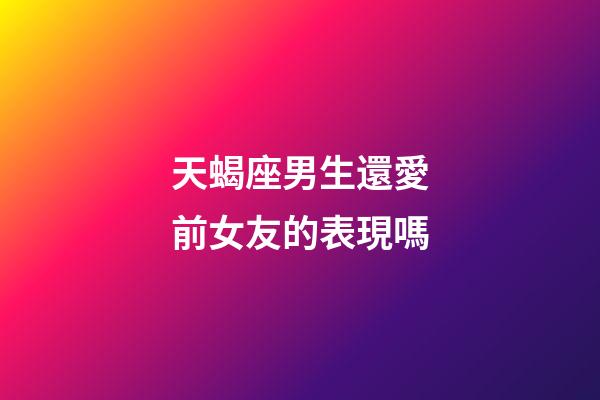 天蝎座男生還愛前女友的表現嗎-第1張-星座運勢-玄機派