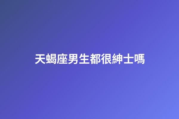 天蝎座男生都很紳士嗎-第1張-星座運勢-玄機派