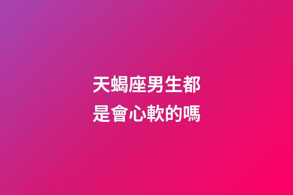 天蝎座男生都是會心軟的嗎-第1張-星座運勢-玄機派