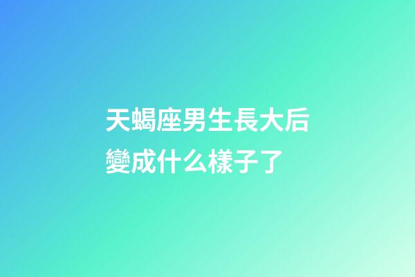 天蝎座男生長大后變成什么樣子了-第1張-星座運勢-玄機派