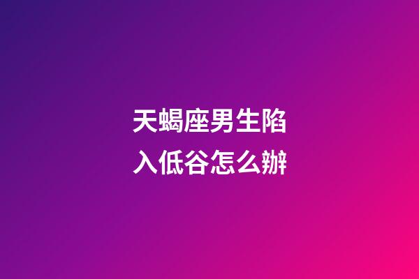 天蝎座男生陷入低谷怎么辦-第1張-星座運勢-玄機派