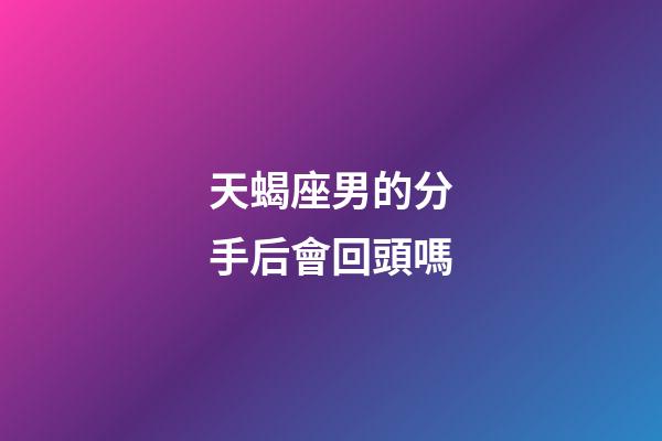 天蝎座男的分手后會回頭嗎-第1張-星座運勢-玄機派