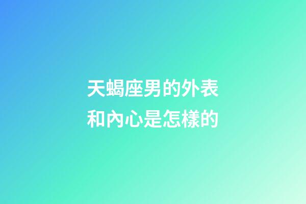 天蝎座男的外表和內心是怎樣的-第1張-星座運勢-玄機派
