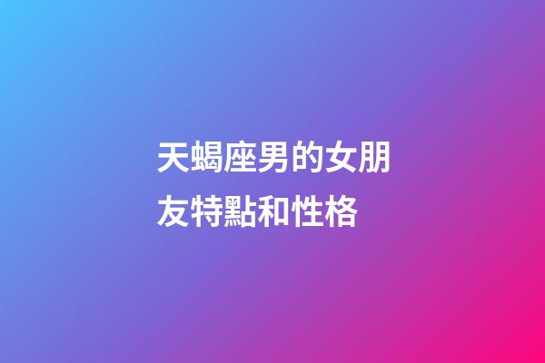 天蝎座男的女朋友特點和性格-第1張-星座運勢-玄機派
