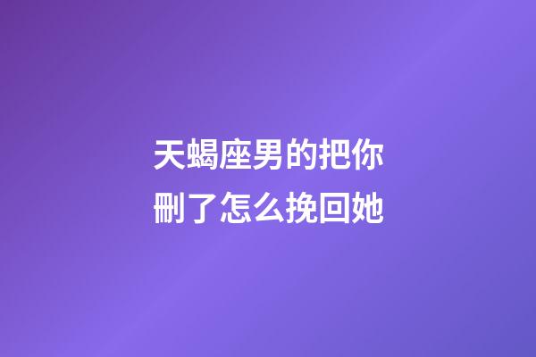 天蝎座男的把你刪了怎么挽回她-第1張-星座運(yùn)勢(shì)-玄機(jī)派