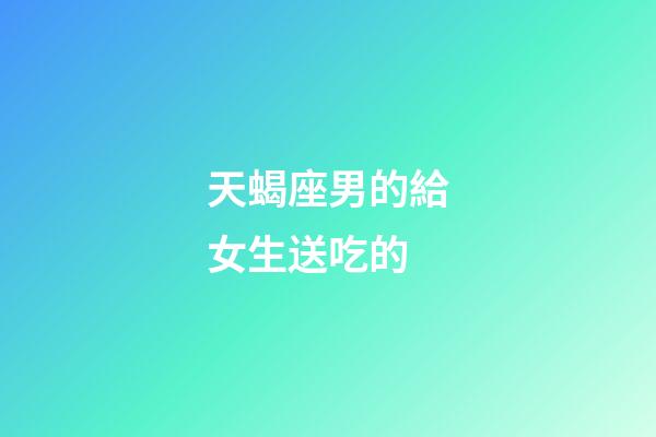 天蝎座男的給女生送吃的-第1張-星座運勢-玄機派