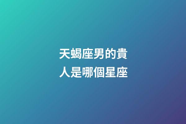 天蝎座男的貴人是哪個星座-第1張-星座運勢-玄機派