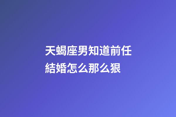 天蝎座男知道前任結婚怎么那么狠-第1張-星座運勢-玄機派