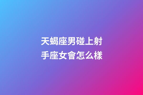 天蝎座男碰上射手座女會怎么樣-第1張-星座運勢-玄機派