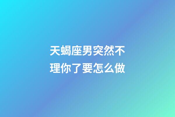 天蝎座男突然不理你了要怎么做-第1張-星座運勢-玄機派
