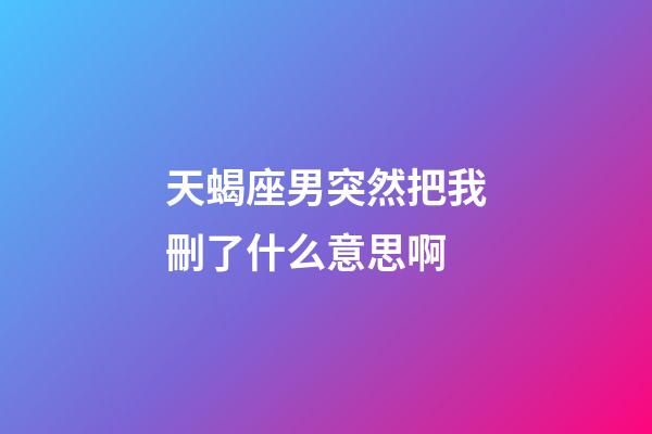 天蝎座男突然把我刪了什么意思啊-第1張-星座運勢-玄機派