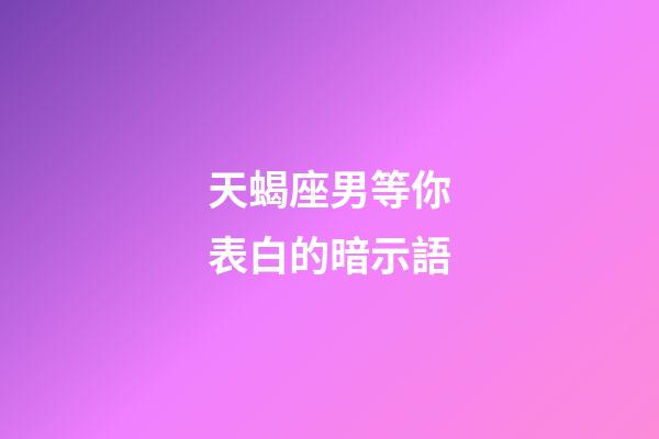 天蝎座男等你表白的暗示語-第1張-星座運(yùn)勢-玄機(jī)派