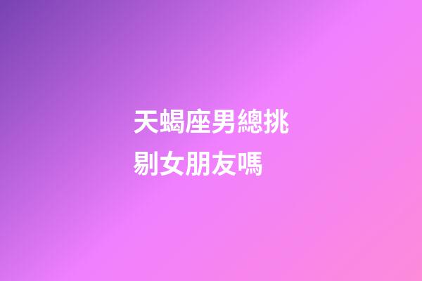 天蝎座男總挑剔女朋友嗎-第1張-星座運勢-玄機派