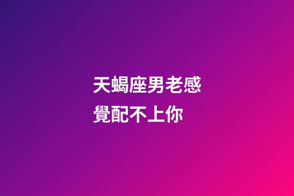 天蝎座男老感覺配不上你-第1張-星座運勢-玄機派