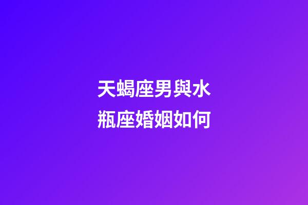天蝎座男與水瓶座婚姻如何-第1張-星座運勢-玄機派