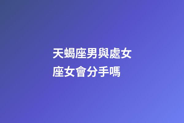 天蝎座男與處女座女會分手嗎-第1張-星座運勢-玄機派