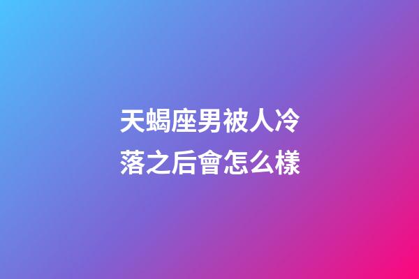 天蝎座男被人冷落之后會怎么樣-第1張-星座運勢-玄機派