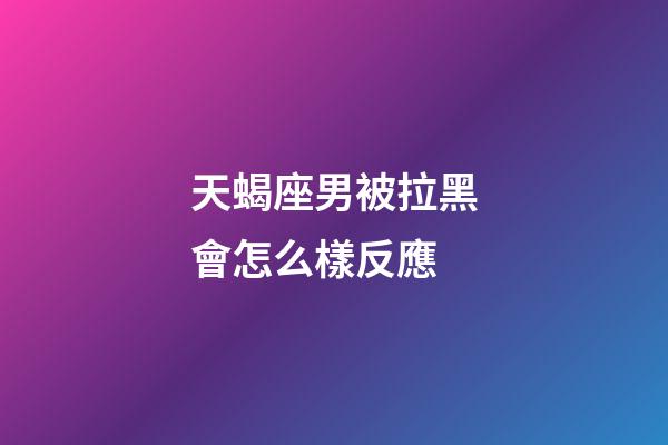天蝎座男被拉黑會怎么樣反應-第1張-星座運勢-玄機派