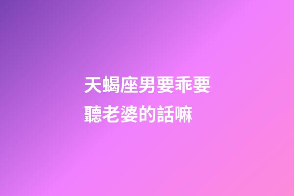 天蝎座男要乖要聽老婆的話嘛-第1張-星座運(yùn)勢-玄機(jī)派