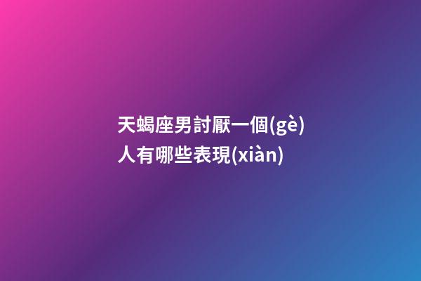 天蝎座男討厭一個(gè)人有哪些表現(xiàn)-第1張-星座運(yùn)勢-玄機(jī)派