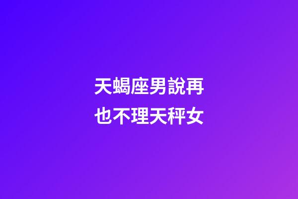 天蝎座男說再也不理天秤女-第1張-星座運(yùn)勢-玄機(jī)派