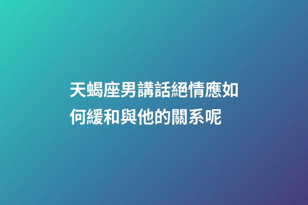 天蝎座男講話絕情應如何緩和與他的關系呢-第1張-星座運勢-玄機派