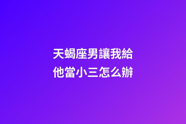 天蝎座男讓我給他當小三怎么辦-第1張-星座運勢-玄機派