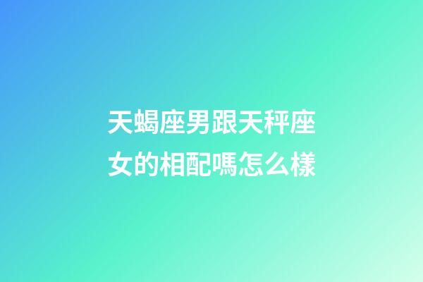天蝎座男跟天秤座女的相配嗎怎么樣-第1張-星座運勢-玄機派