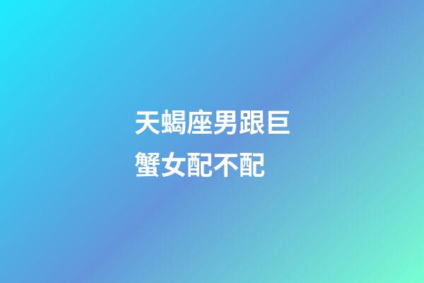 天蝎座男跟巨蟹女配不配-第1張-星座運勢-玄機派