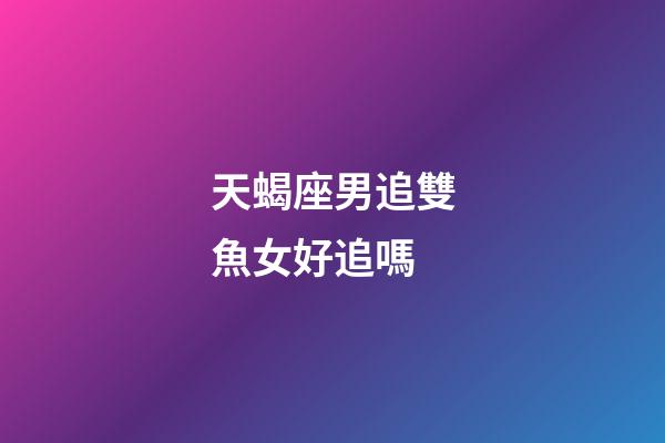 天蝎座男追雙魚女好追嗎-第1張-星座運(yùn)勢(shì)-玄機(jī)派