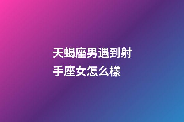 天蝎座男遇到射手座女怎么樣