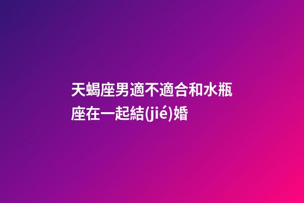 天蝎座男適不適合和水瓶座在一起結(jié)婚-第1張-星座運勢-玄機派