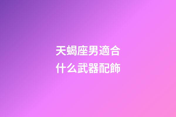 天蝎座男適合什么武器配飾-第1張-星座運(yùn)勢(shì)-玄機(jī)派