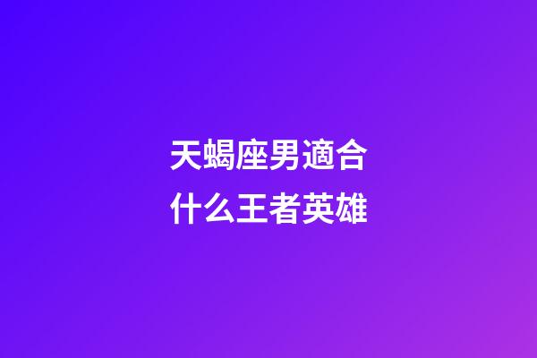 天蝎座男適合什么王者英雄-第1張-星座運勢-玄機派