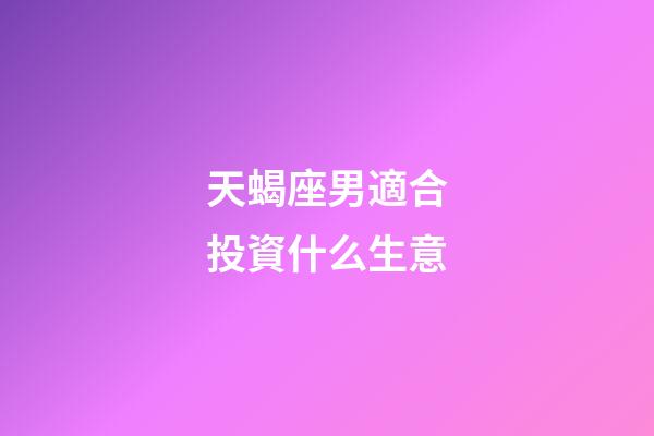 天蝎座男適合投資什么生意-第1張-星座運勢-玄機派