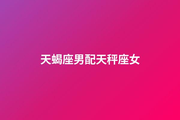 天蝎座男配天秤座女（天蝎座男配天秤座女合適嗎）-第1張-星座運勢-玄機派