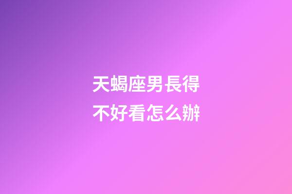 天蝎座男長得不好看怎么辦-第1張-星座運勢-玄機派