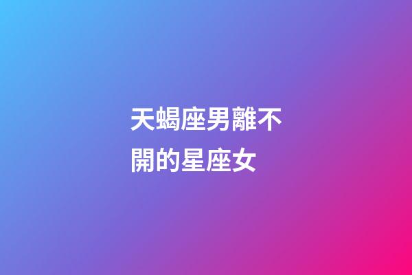 天蝎座男離不開的星座女-第1張-星座運勢-玄機派