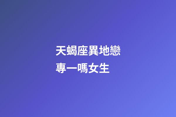 天蝎座異地戀專一嗎女生-第1張-星座運勢-玄機派