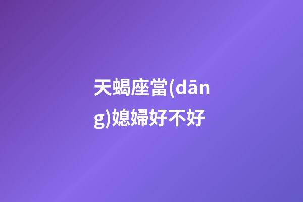 天蝎座當(dāng)媳婦好不好-第1張-星座運勢-玄機(jī)派