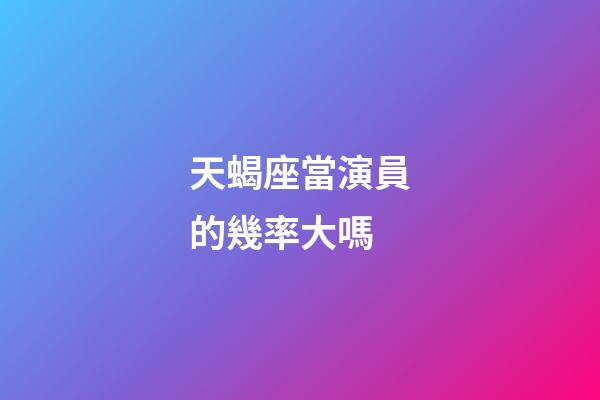 天蝎座當演員的幾率大嗎-第1張-星座運勢-玄機派