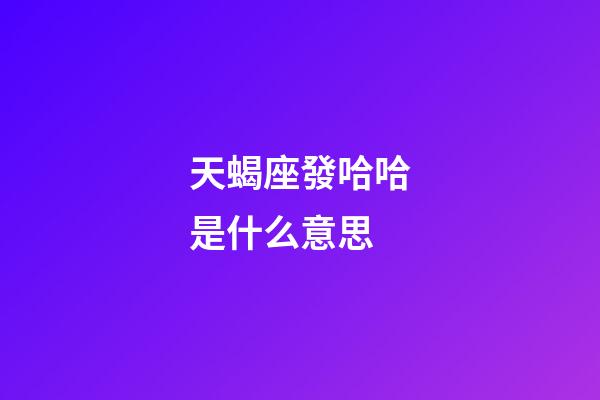 天蝎座發哈哈是什么意思-第1張-星座運勢-玄機派